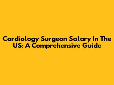 Cardiology Surgeon Salary In The US: A Comprehensive Guide