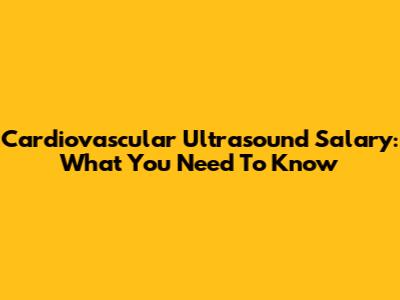 Cardiovascular Ultrasound Salary: What You Need To Know