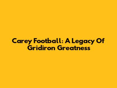 Carey Football: A Legacy Of Gridiron Greatness