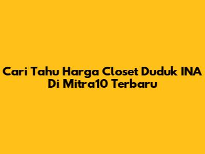 Cari Tahu Harga Closet Duduk INA Di Mitra10 Terbaru
