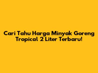 Cari Tahu Harga Minyak Goreng Tropical 2 Liter Terbaru!