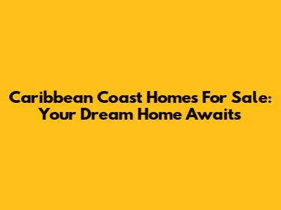 Caribbean Coast Homes For Sale: Your Dream Home Awaits