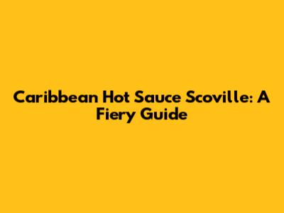 Caribbean Hot Sauce Scoville: A Fiery Guide