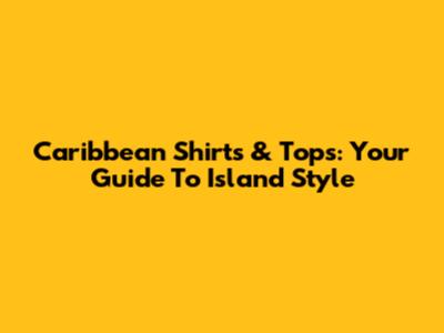 Caribbean Shirts & Tops: Your Guide To Island Style