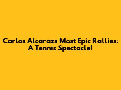 Carlos Alcaraz's Most Epic Rallies: A Tennis Spectacle!