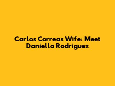 Carlos Correa's Wife: Meet Daniella Rodriguez