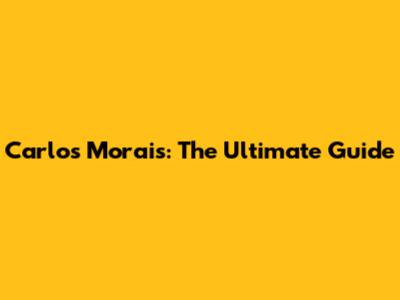 Carlos Morais: The Ultimate Guide