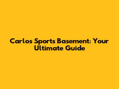 Carlos Sports Basement: Your Ultimate Guide