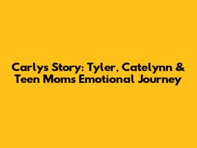 Carly's Story: Tyler, Catelynn & Teen Mom's Emotional Journey