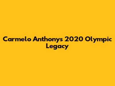 Carmelo Anthony's 2020 Olympic Legacy