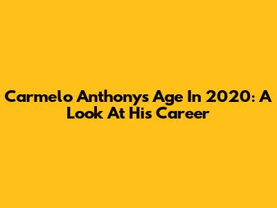 Carmelo Anthony's Age In 2020: A Look At His Career