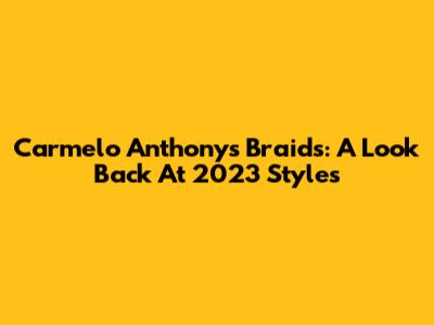 Carmelo Anthony's Braids: A Look Back At 2023 Styles