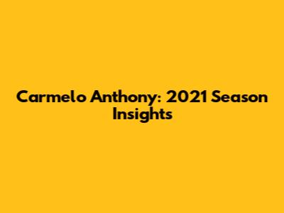 Carmelo Anthony: 2021 Season Insights