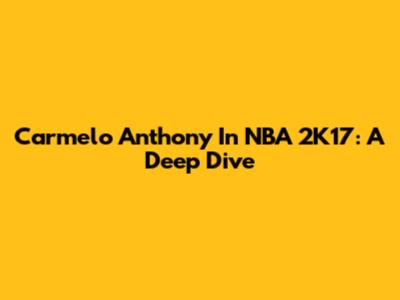Carmelo Anthony In NBA 2K17: A Deep Dive