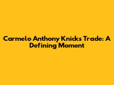 Carmelo Anthony Knicks Trade: A Defining Moment