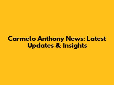 Carmelo Anthony News: Latest Updates & Insights