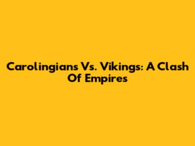 Carolingians Vs. Vikings: A Clash Of Empires