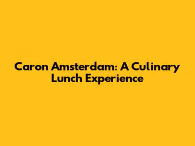 Caron Amsterdam: A Culinary Lunch Experience