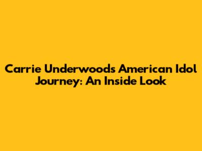 Carrie Underwood's American Idol Journey: An Inside Look
