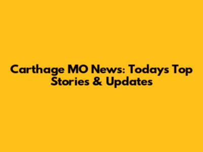 Carthage MO News: Today's Top Stories & Updates