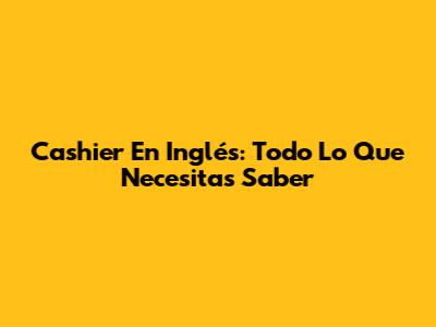 Cashier En Inglés: Todo Lo Que Necesitas Saber