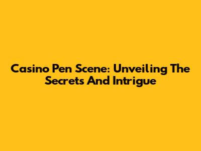 Casino Pen Scene: Unveiling The Secrets And Intrigue