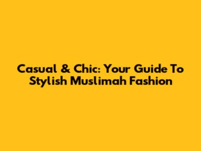 Casual & Chic: Your Guide To Stylish Muslimah Fashion