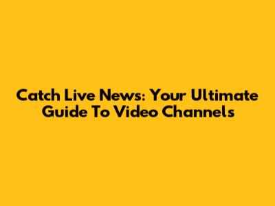 Catch Live News: Your Ultimate Guide To Video Channels