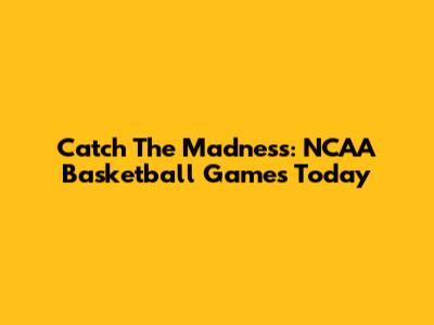Catch The Madness: NCAA Basketball Games Today