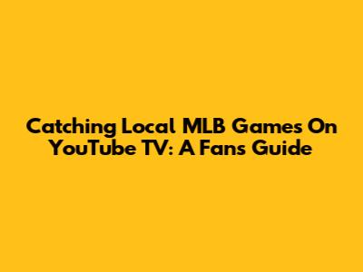 Catching Local MLB Games On YouTube TV: A Fan's Guide