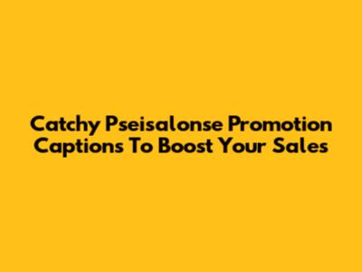 Catchy Pseisalonse Promotion Captions To Boost Your Sales