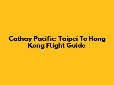 Cathay Pacific: Taipei To Hong Kong Flight Guide