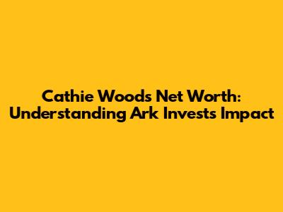 Cathie Wood's Net Worth: Understanding Ark Invest's Impact
