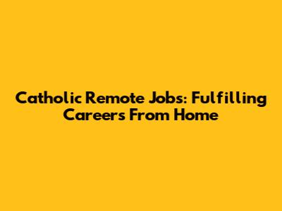 Catholic Remote Jobs: Fulfilling Careers From Home