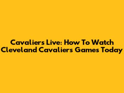 Cavaliers Live: How To Watch Cleveland Cavaliers Games Today