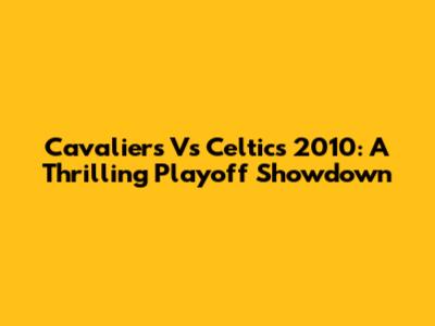 Cavaliers Vs Celtics 2010: A Thrilling Playoff Showdown