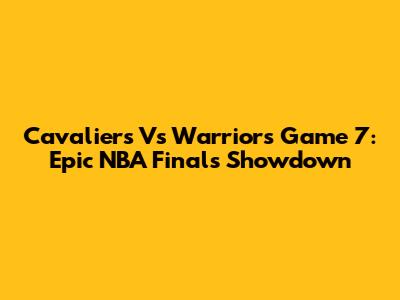 Cavaliers Vs Warriors Game 7: Epic NBA Finals Showdown