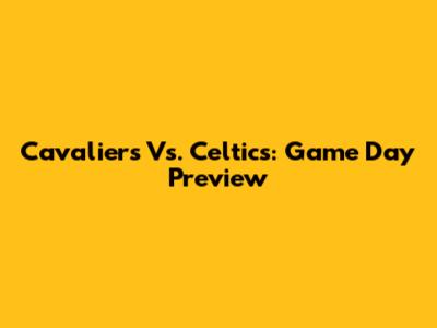 Cavaliers Vs. Celtics: Game Day Preview