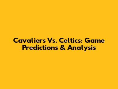 Cavaliers Vs. Celtics: Game Predictions & Analysis