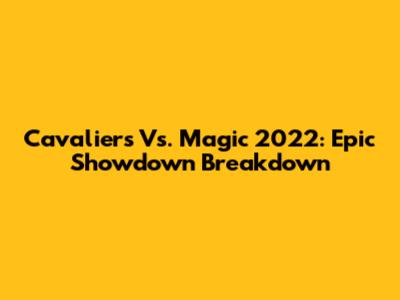 Cavaliers Vs. Magic 2022: Epic Showdown Breakdown