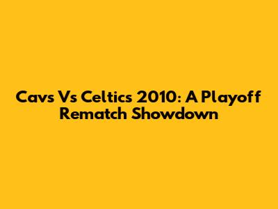 Cavs Vs Celtics 2010: A Playoff Rematch Showdown