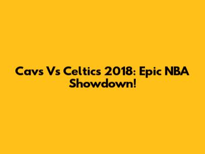 Cavs Vs Celtics 2018: Epic NBA Showdown!