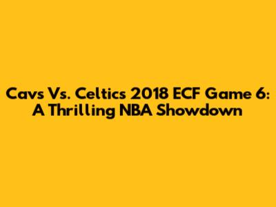 Cavs Vs. Celtics 2018 ECF Game 6: A Thrilling NBA Showdown