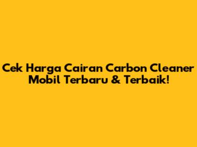Cek Harga Cairan Carbon Cleaner Mobil Terbaru & Terbaik!