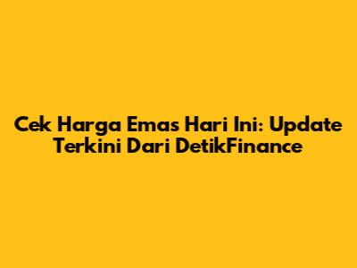 Cek Harga Emas Hari Ini: Update Terkini Dari DetikFinance