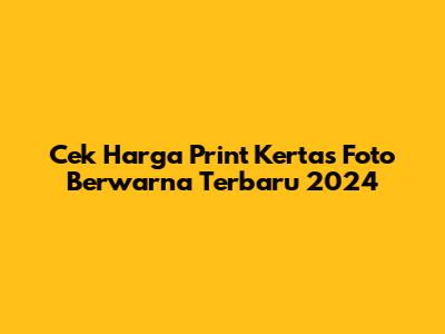Cek Harga Print Kertas Foto Berwarna Terbaru 2024