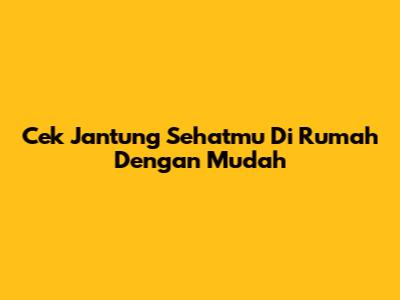 Cek Jantung Sehatmu Di Rumah Dengan Mudah