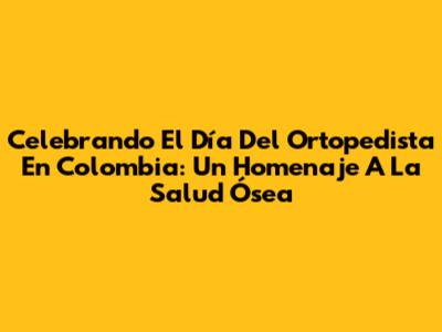 Celebrando El Día Del Ortopedista En Colombia: Un Homenaje A La Salud Ósea