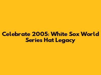 Celebrate 2005: White Sox World Series Hat Legacy