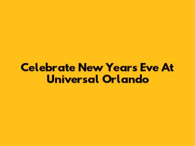 Celebrate New Year's Eve At Universal Orlando